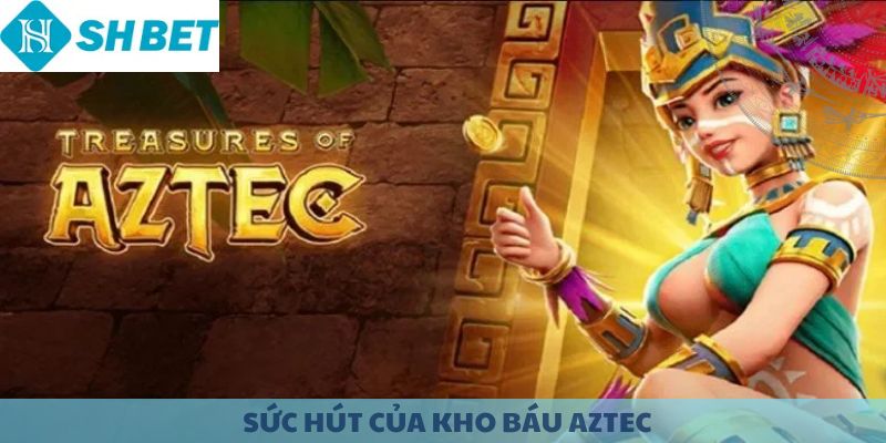 Sức hút của Kho Báu Aztec.